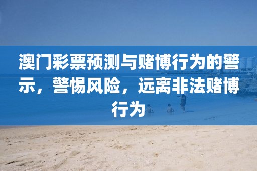 澳门彩票预测与赌博行为的警示，警惕风险，远离非法赌博行为