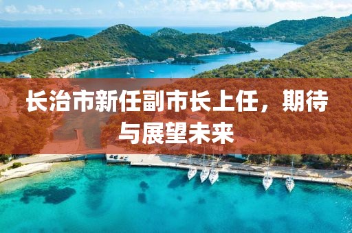 长治市新任副市长上任，期待与展望未来