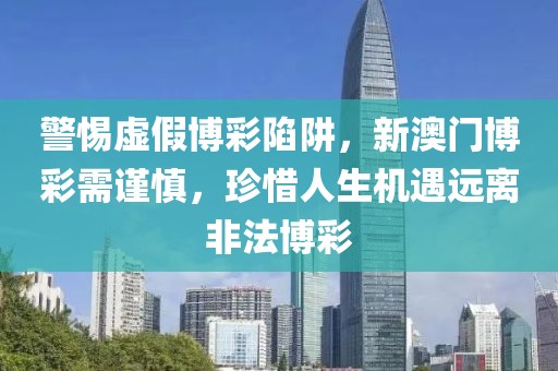 警惕虚假博彩陷阱，新澳门博彩需谨慎，珍惜人生机遇远离非法博彩