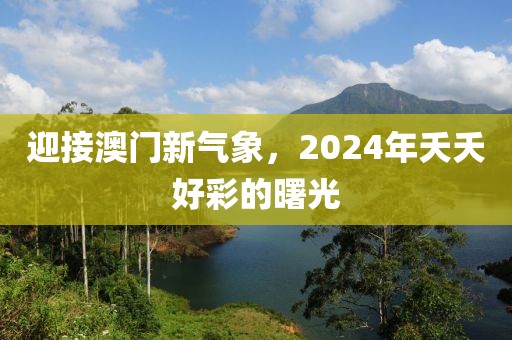 迎接澳门新气象，2024年夭夭好彩的曙光