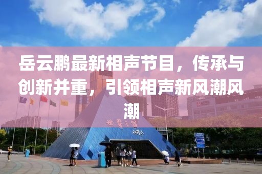 岳云鹏最新相声节目，传承与创新并重，引领相声新风潮风潮