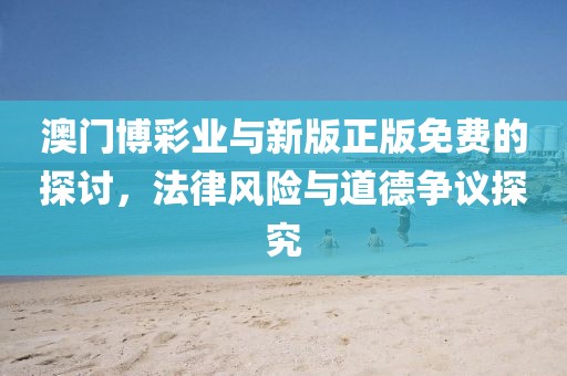澳门博彩业与新版正版免费的探讨，法律风险与道德争议探究