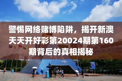 警惕网络赌博陷阱，揭开新澳天天开好彩第20024期第160期背后的真相揭秘