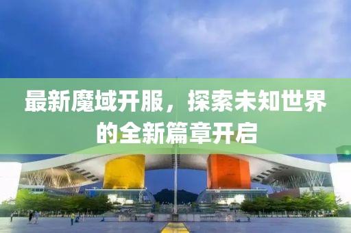 最新魔域开服，探索未知世界的全新篇章开启