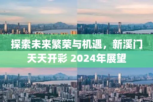 探索未来繁荣与机遇，新溪门天天开彩 2024年展望