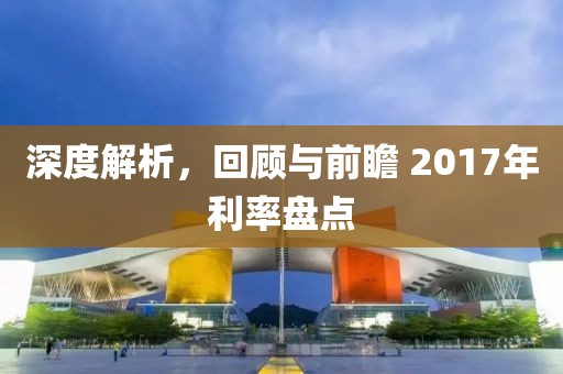 深度解析，回顾与前瞻 2017年利率盘点