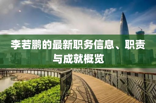 李若鹏的最新职务信息、职责与成就概览