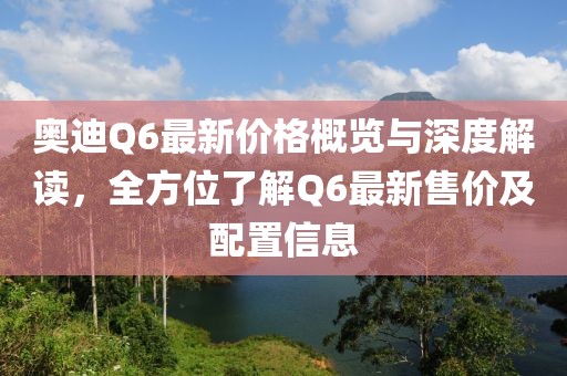 奥迪Q6最新价格概览与深度解读，全方位了解Q6最新售价及配置信息