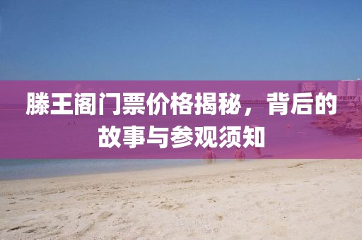 滕王阁门票价格揭秘，背后的故事与参观须知