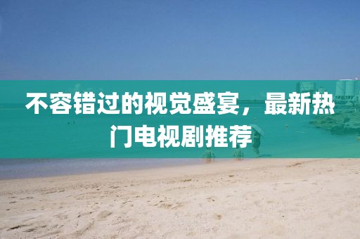 不容错过的视觉盛宴，最新热门电视剧推荐
