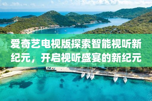 爱奇艺电视版探索智能视听新纪元，开启视听盛宴的新纪元