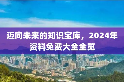 迈向未来的知识宝库，2024年资料免费大全全览