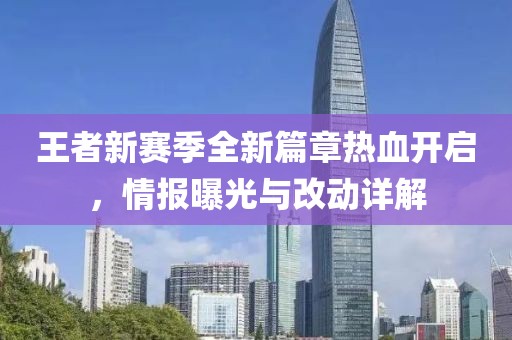 王者新赛季全新篇章热血开启，情报曝光与改动详解