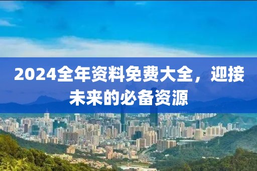 2024全年资料免费大全，迎接未来的必备资源
