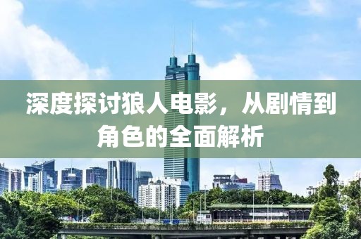 深度探讨狼人电影，从剧情到角色的全面解析