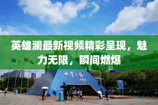 英雄澜最新视频精彩呈现，魅力无限，瞬间燃爆