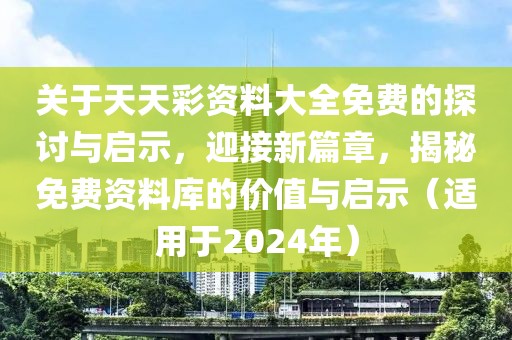 关于天天彩资料大全免费的探讨与启示，迎接新篇章，揭秘免费资料库的价值与启示（适用于2024年）