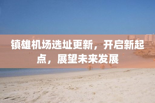 镇雄机场选址更新，开启新起点，展望未来发展