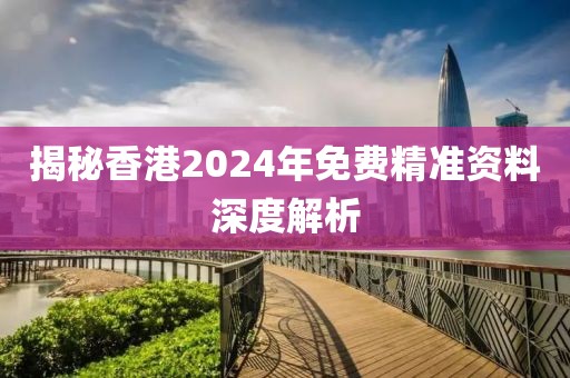 揭秘香港2024年免费精准资料深度解析