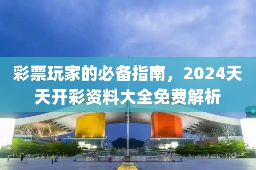 彩票玩家的必备指南，2024天天开彩资料大全免费解析