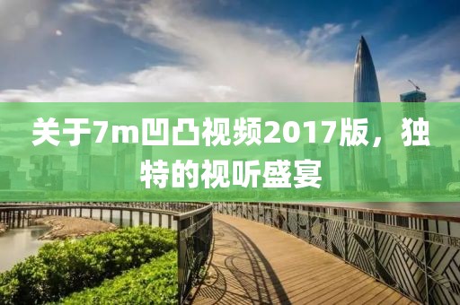 关于7m凹凸视频2017版，独特的视听盛宴