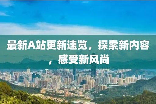 最新A站更新速览，探索新内容，感受新风尚