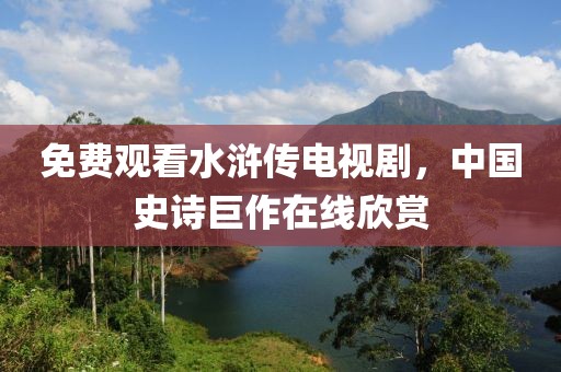 免费观看水浒传电视剧，中国史诗巨作在线欣赏