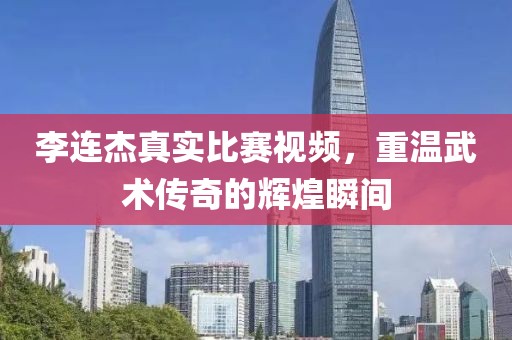 李连杰真实比赛视频，重温武术传奇的辉煌瞬间