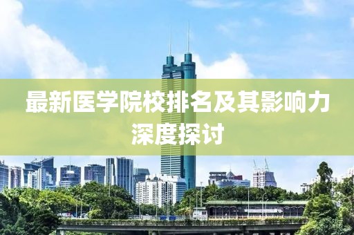 最新医学院校排名及其影响力深度探讨