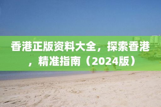 香港正版资料大全，探索香港，精准指南（2024版）
