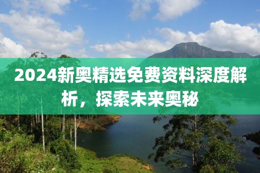 2024新奥精选免费资料深度解析，探索未来奥秘