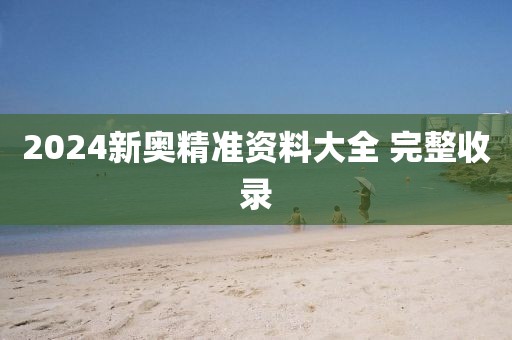 2024新奥精准资料大全 完整收录