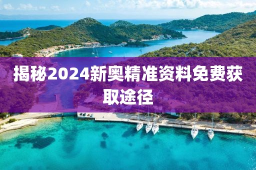 揭秘2024新奥精准资料免费获取途径
