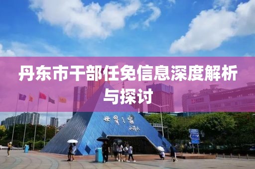 丹东市干部任免信息深度解析与探讨