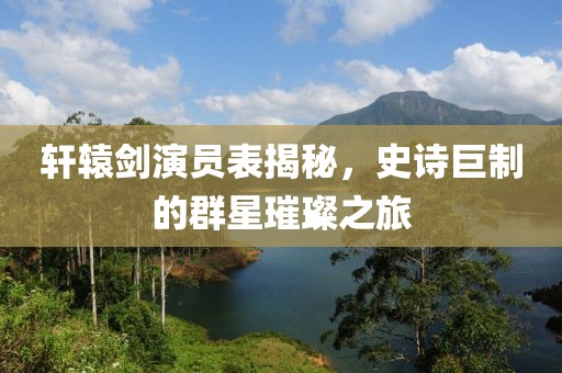 轩辕剑演员表揭秘，史诗巨制的群星璀璨之旅