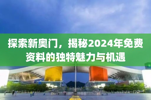 探索新奥门，揭秘2024年免费资料的独特魅力与机遇