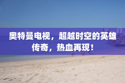 奥特曼电视，超越时空的英雄传奇，热血再现！
