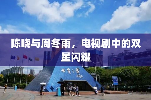 陈晓与周冬雨，电视剧中的双星闪耀