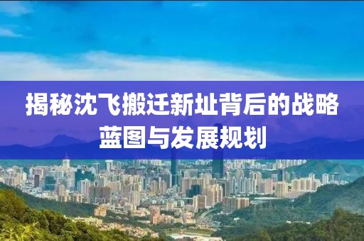揭秘沈飞搬迁新址背后的战略蓝图与发展规划