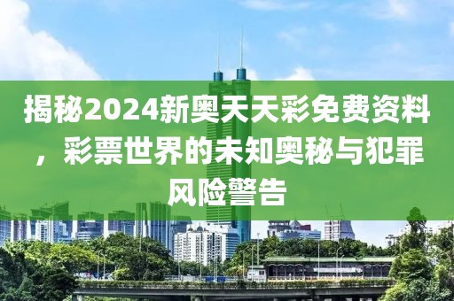 揭秘2024新奥天天彩免费资料，彩票世界的未知奥秘与犯罪风险警告