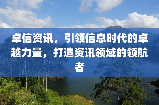 卓信资讯，引领信息时代的卓越力量，打造资讯领域的领航者