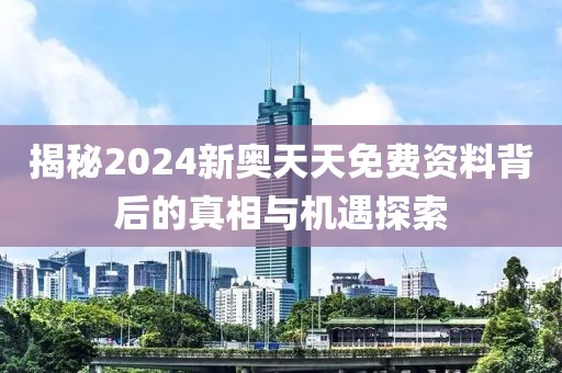 揭秘2024新奥天天免费资料背后的真相与机遇探索