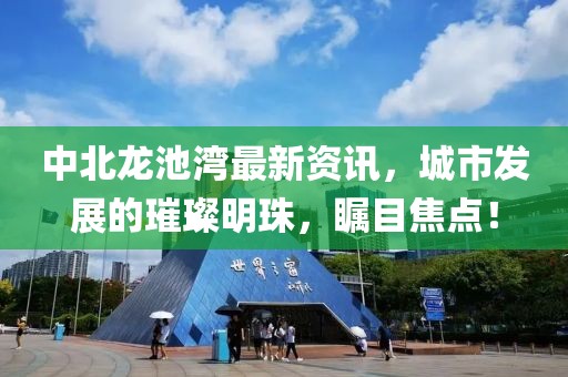 中北龙池湾最新资讯，城市发展的璀璨明珠，瞩目焦点！