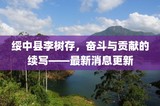 绥中县李树存，奋斗与贡献的续写——最新消息更新