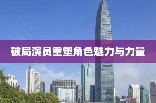 破局演员重塑角色魅力与力量
