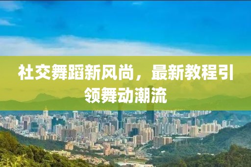 社交舞蹈新风尚，最新教程引领舞动潮流