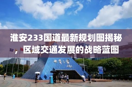 淮安233国道最新规划图揭秘，区域交通发展的战略蓝图