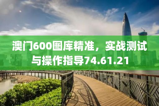 澳门600图库精准，实战测试与操作指导74.61.21