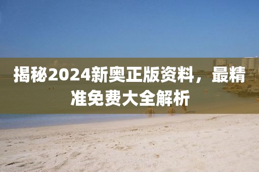 揭秘2024新奥正版资料，最精准免费大全解析