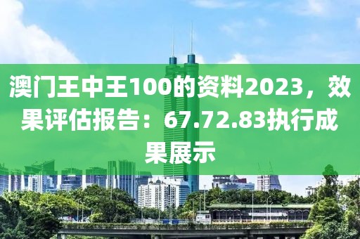 澳门王中王100的资料2023，效果评估报告：67.72.83执行成果展示
